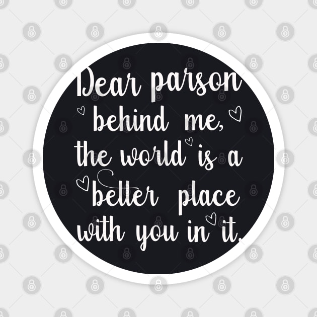 Dear parson behind me, the world is a better place with you in it Magnet by Lilacunit